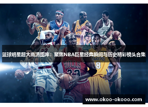 篮球明星超大高清图库：聚焦NBA巨星经典瞬间与历史精彩镜头合集